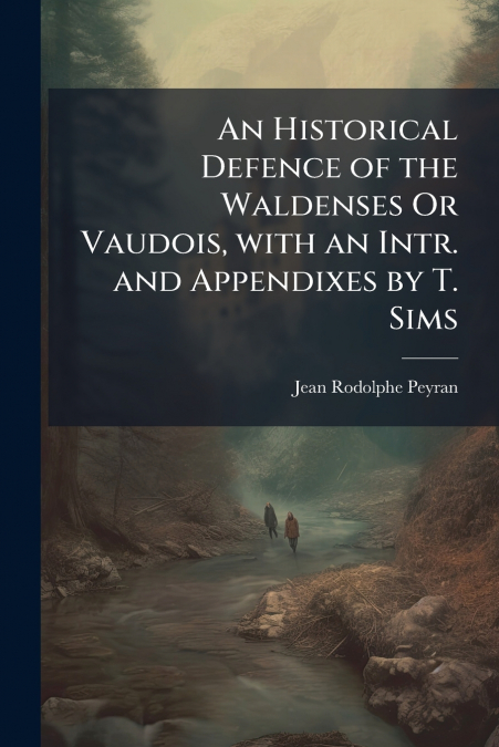 An Historical Defence of the Waldenses Or Vaudois, with an Intr. and Appendixes by T. Sims