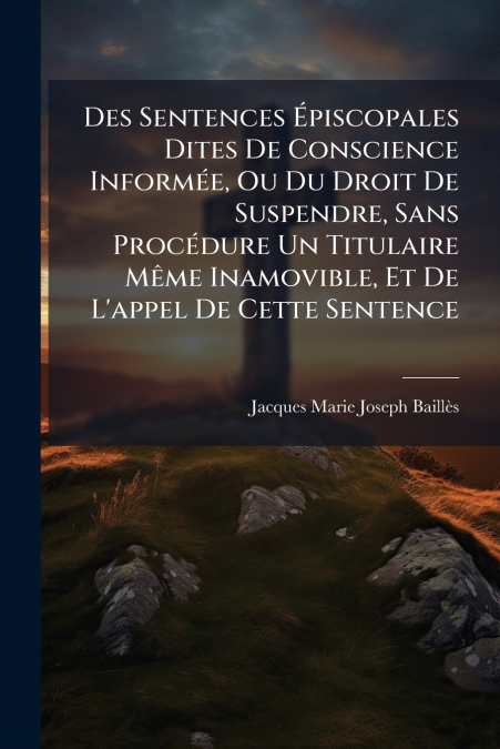 Des Sentences Épiscopales Dites De Conscience Informée, Ou Du Droit De Suspendre, Sans Procédure Un Titulaire Même Inamovible, Et De L’appel De Cette Sentence