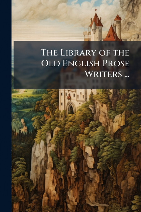 The Library of the Old English Prose Writers ...