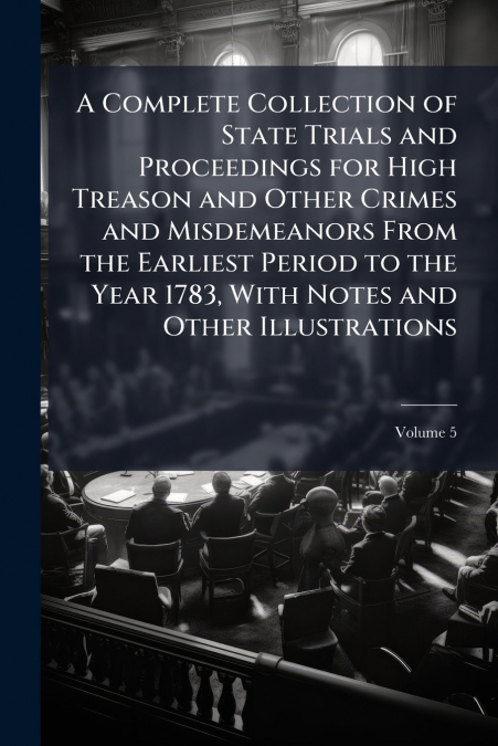 A Complete Collection of State Trials and Proceedings for High Treason and Other Crimes and Misdemeanors From the Earliest Period to the Year 1783, With Notes and Other Illustrations; Volume 5