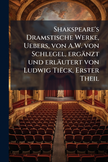Shakspeare’s Dramstische Werke, Uebers, von A.W. von Schlegel, ergänzt und erläutert von Ludwig Tiëck, Erster Theil