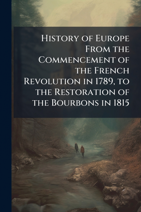 History of Europe From the Commencement of the French Revolution in 1789, to the Restoration of the Bourbons in 1815