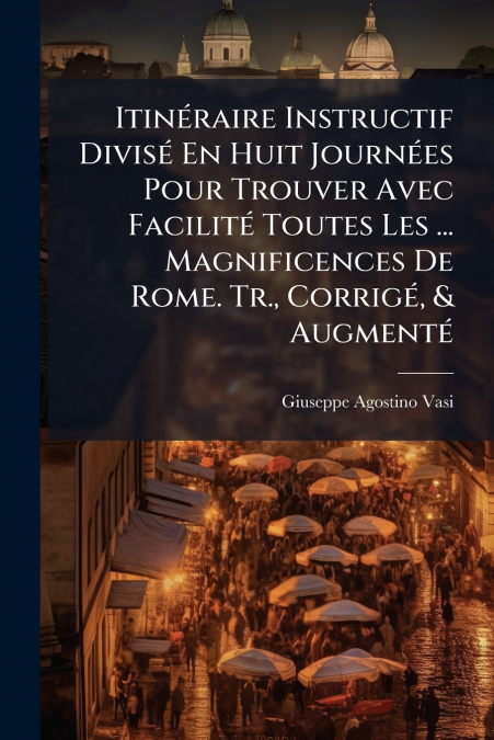 Itinéraire Instructif Divisé En Huit Journées Pour Trouver Avec Facilité Toutes Les ... Magnificences De Rome. Tr., Corrigé, & Augmenté