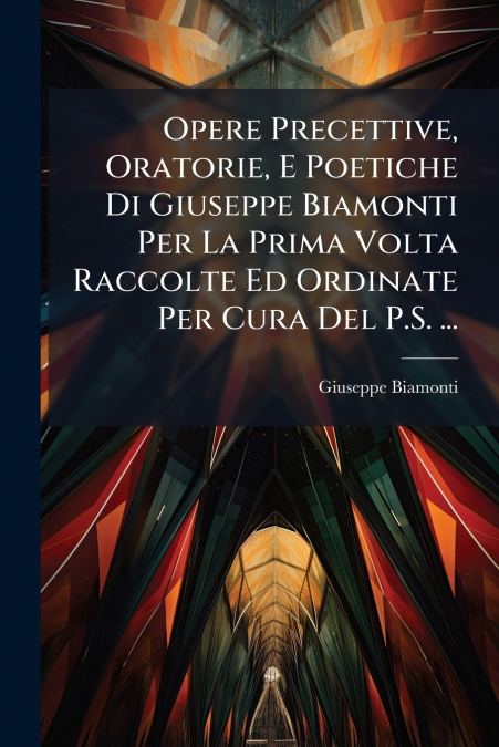 Opere Precettive, Oratorie, E Poetiche Di Giuseppe Biamonti Per La Prima Volta Raccolte Ed Ordinate Per Cura Del P.S. ...