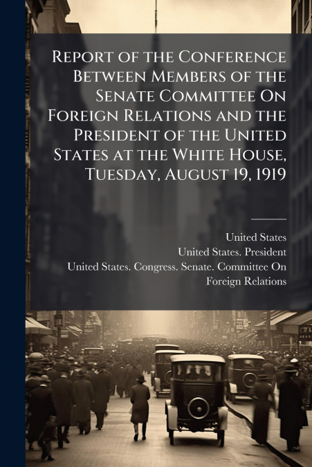 Report of the Conference Between Members of the Senate Committee On Foreign Relations and the President of the United States at the White House, Tuesday, August 19, 1919