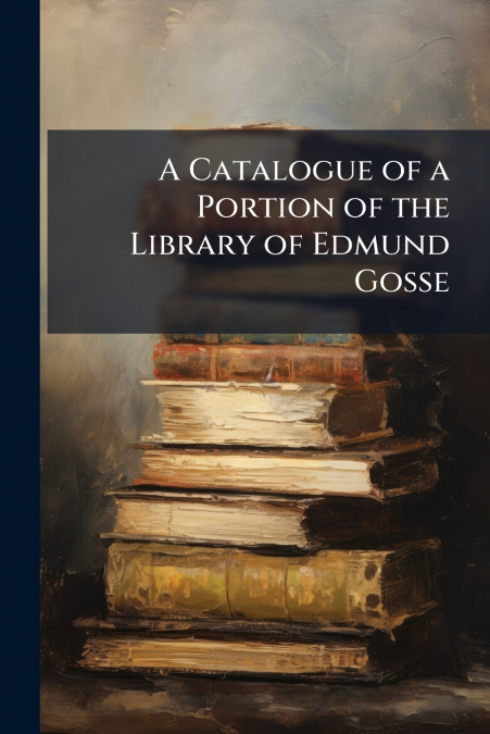 A Catalogue of a Portion of the Library of Edmund Gosse