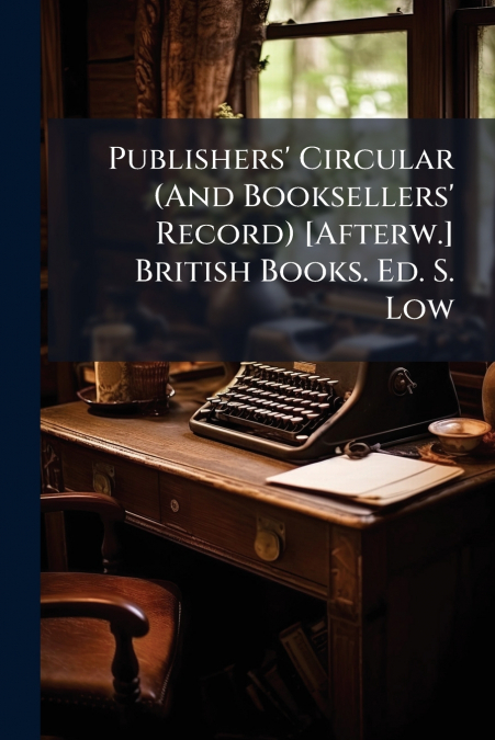 Publishers’ Circular (And Booksellers’ Record) [Afterw.] British Books. Ed. S. Low