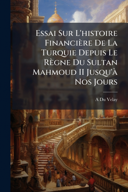 Essai Sur L’histoire Financière De La Turquie Depuis Le Règne Du Sultan Mahmoud II Jusqu’à Nos Jours