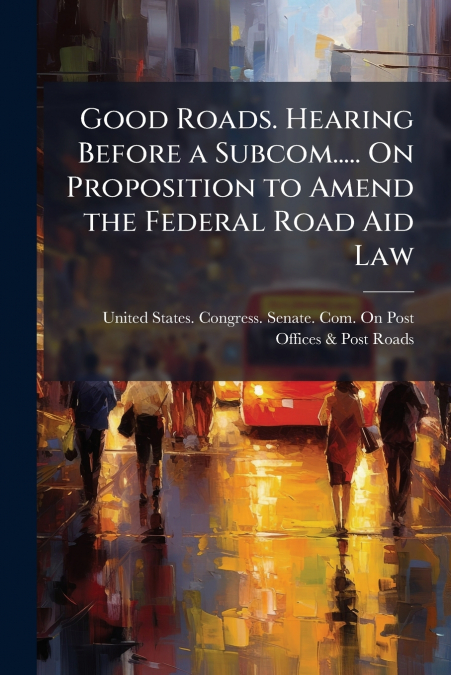 Good Roads. Hearing Before a Subcom..... On Proposition to Amend the Federal Road Aid Law