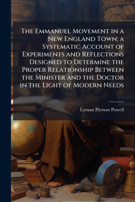 The Emmanuel Movement in a New England Town; a Systematic Account of Experiments and Reflections Designed to Determine the Proper Relationship Between the Minister and the Doctor in the Light of Moder