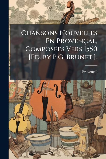 Chansons Nouvelles En Provençal, Composées Vers 1550 [Ed. by P.G. Brunet.].