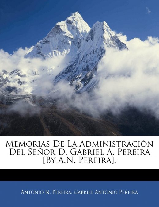 Memorias De La Administración Del Señor D. Gabriel A. Pereira [By A.N. Pereira].