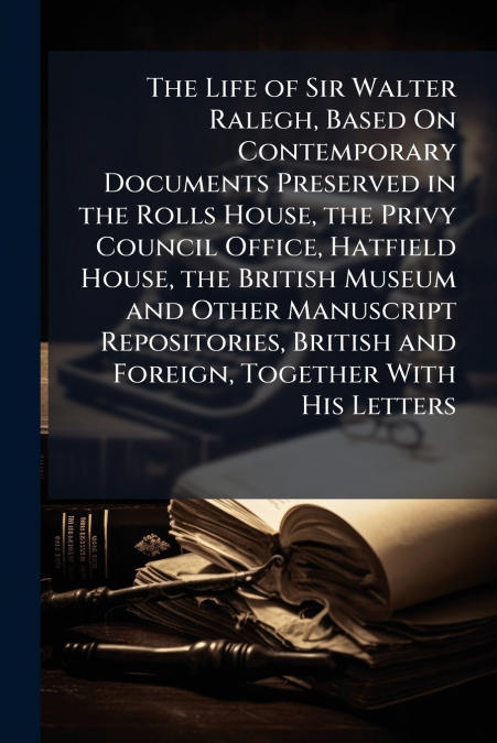 The Life of Sir Walter Ralegh, Based On Contemporary Documents Preserved in the Rolls House, the Privy Council Office, Hatfield House, the British Museum and Other Manuscript Repositories, British and