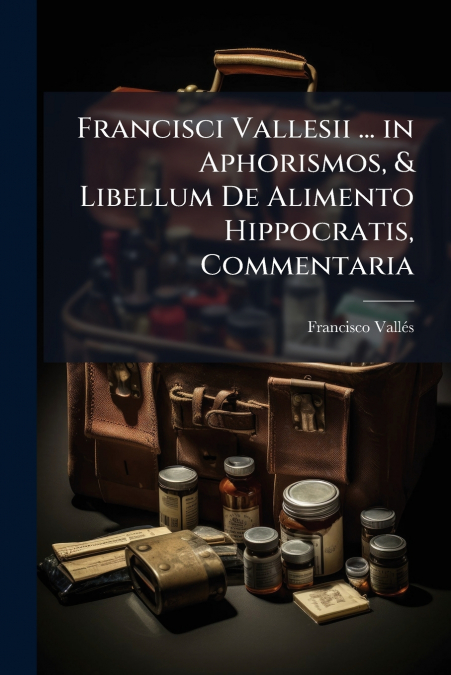 Francisci Vallesii ... in Aphorismos, & Libellum De Alimento Hippocratis, Commentaria