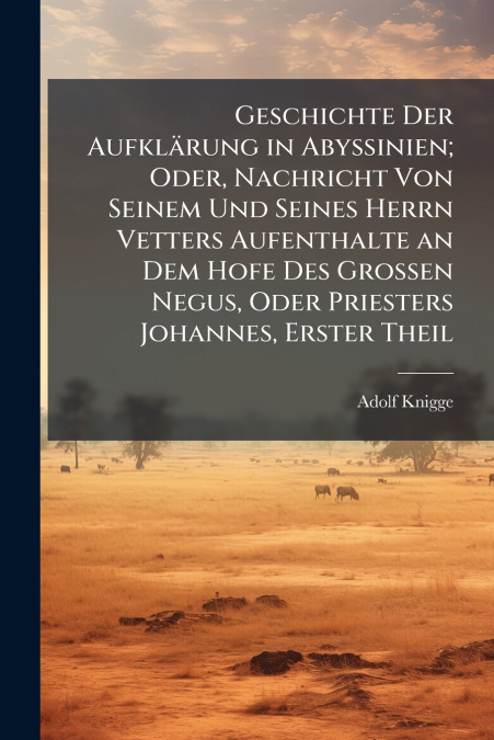 Geschichte Der Aufklärung in Abyssinien; Oder, Nachricht Von Seinem Und Seines Herrn Vetters Aufenthalte an Dem Hofe Des Grossen Negus, Oder Priesters Johannes, Erster Theil