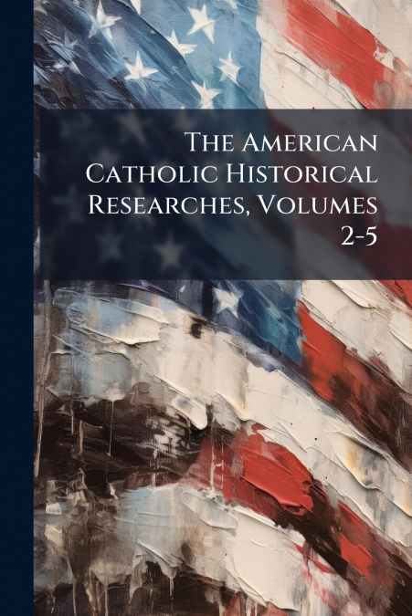 The American Catholic Historical Researches, Volumes 2-5