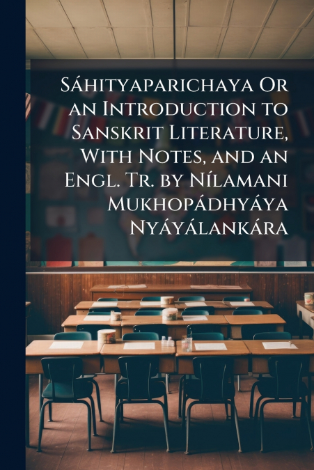 Sáhityaparichaya Or an Introduction to Sanskrit Literature, With Notes, and an Engl. Tr. by Nílamani Mukhopádhyáya Nyáyálankára