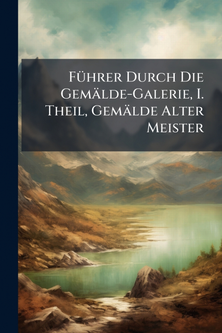 Führer Durch Die Gemälde-Galerie, I. Theil, Gemälde Alter Meister