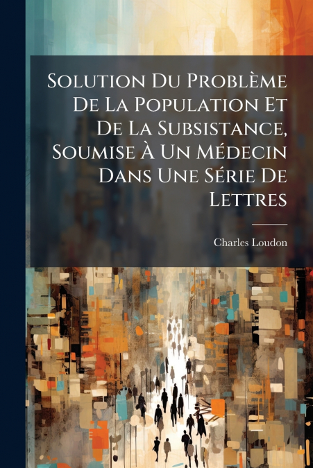 Solution Du Problème De La Population Et De La Subsistance, Soumise À Un Médecin Dans Une Série De Lettres