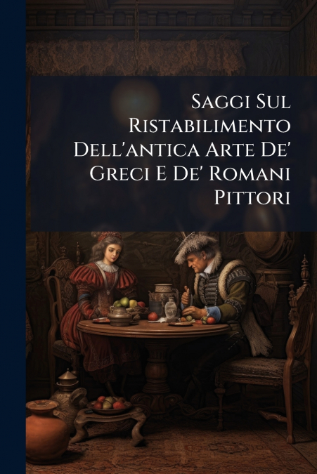 Saggi Sul Ristabilimento Dell’antica Arte De’ Greci E De’ Romani Pittori