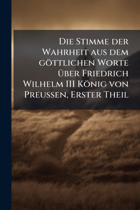 Die Stimme der Wahrheit aus dem göttlichen Worte über Friedrich Wilhelm III König von Preussen, Erster Theil