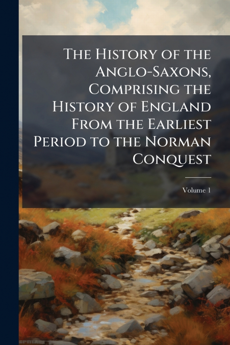 The History of the Anglo-Saxons, Comprising the History of England From the Earliest Period to the Norman Conquest; Volume 1