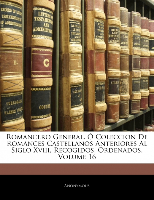 Romancero General. Ó Coleccion De Romances Castellanos Anteriores Al Siglo Xviii, Recogidos, Ordenados; Volume 16