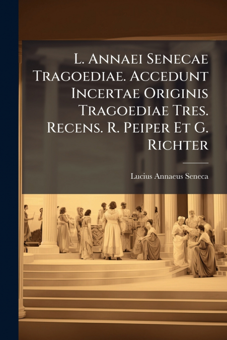 L. Annaei Senecae Tragoediae. Accedunt Incertae Originis Tragoediae Tres. Recens. R. Peiper Et G. Richter