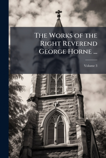 The Works of the Right Reverend George Horne ...