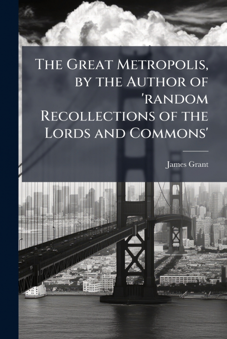 The Great Metropolis, by the Author of ’random Recollections of the Lords and Commons’