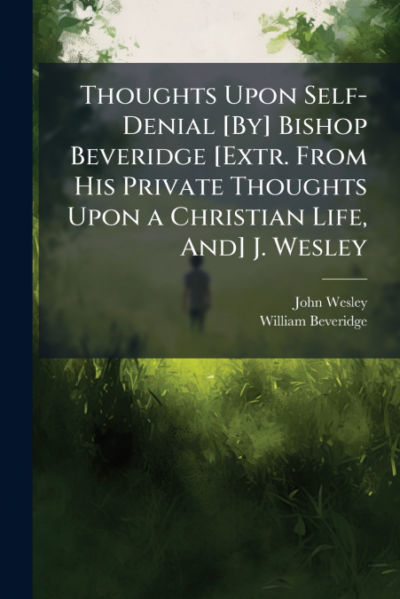 Thoughts Upon Self-Denial [By] Bishop Beveridge [Extr. From His Private Thoughts Upon a Christian Life, And] J. Wesley