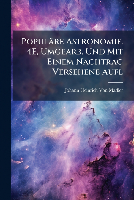 Populäre Astronomie. 4E, Umgearb. Und Mit Einem Nachtrag Versehene Aufl
