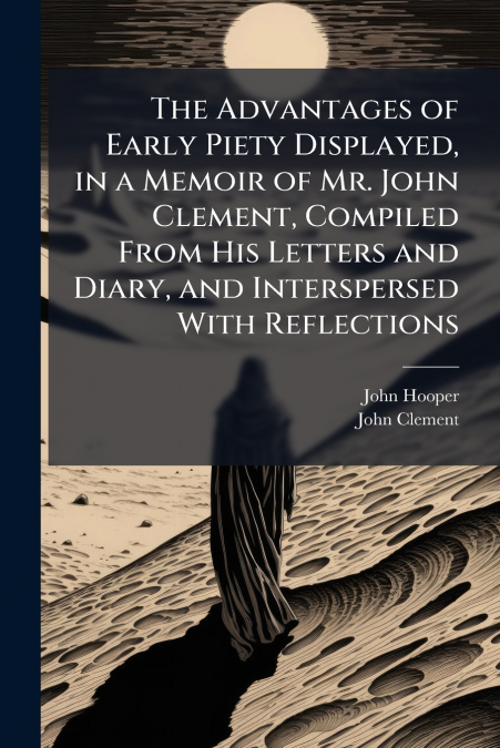 The Advantages of Early Piety Displayed, in a Memoir of Mr. John Clement, Compiled From His Letters and Diary, and Interspersed With Reflections