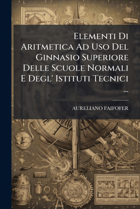Elementi Di Aritmetica Ad Uso Del Ginnasio Superiore Delle Scuole Normali E Degl’ Istituti Tecnici ...