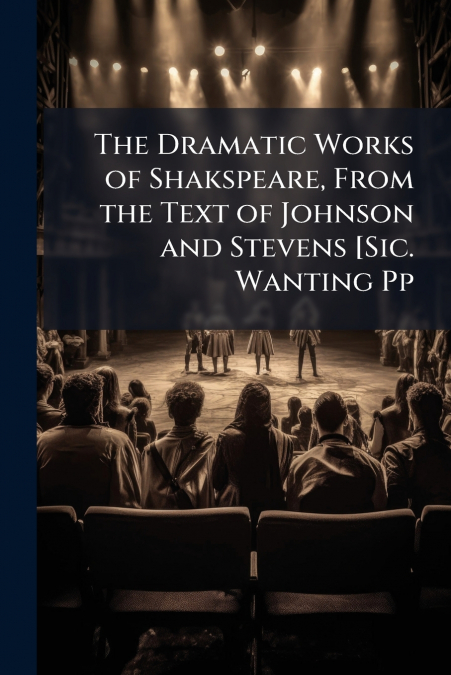 The Dramatic Works of Shakspeare, From the Text of Johnson and Stevens [Sic. Wanting Pp