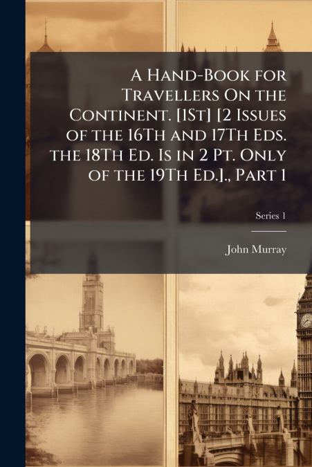 A Hand-Book for Travellers On the Continent. [1St] [2 Issues of the 16Th and 17Th Eds. the 18Th Ed. Is in 2 Pt. Only of the 19Th Ed.]., Part 1; Series 1