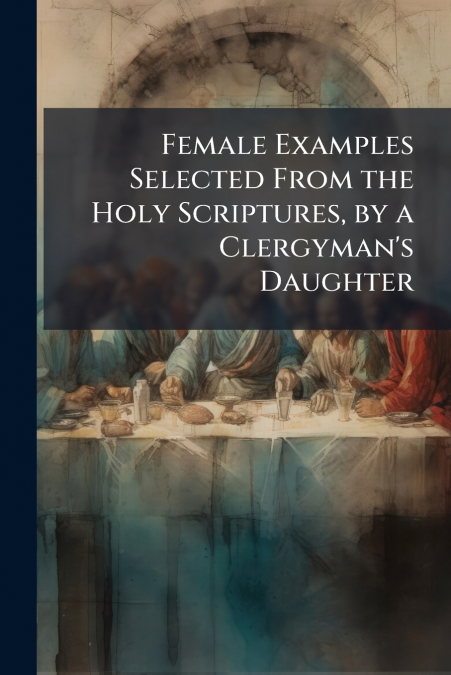 Female Examples Selected From the Holy Scriptures, by a Clergyman’s Daughter