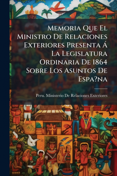 Memoria Que El Ministro De Relaciones Exteriores Presenta Á La Legislatura Ordinaria De 1864 Sobre Los Asuntos De Espa?na