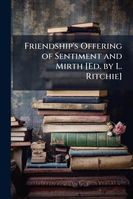 Friendship’s Offering of Sentiment and Mirth [Ed. by L. Ritchie]