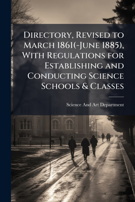 Directory, Revised to March 1861(-June 1885), With Regulations for Establishing and Conducting Science Schools & Classes