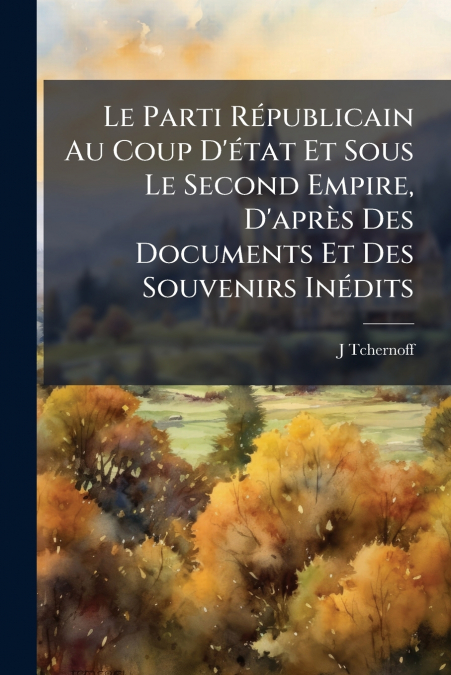 Le Parti Républicain Au Coup D’état Et Sous Le Second Empire, D’après Des Documents Et Des Souvenirs Inédits