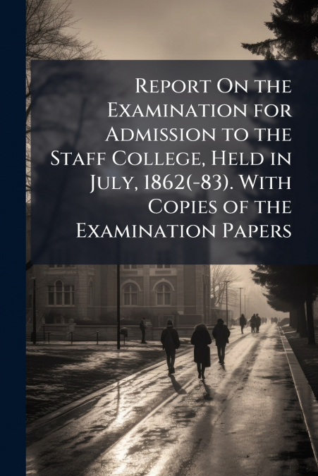 Report On the Examination for Admission to the Staff College, Held in July, 1862(-83). With Copies of the Examination Papers