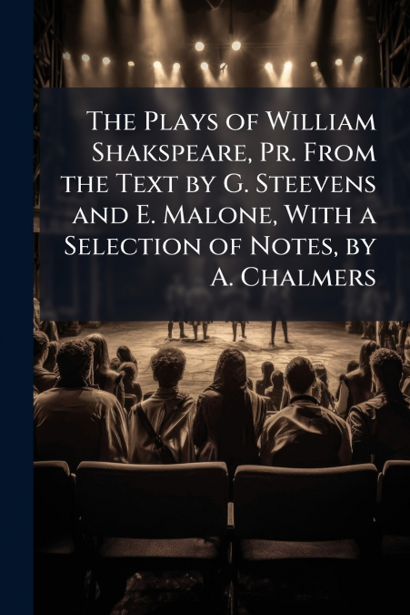 The Plays of William Shakspeare, Pr. From the Text by G. Steevens and E. Malone, With a Selection of Notes, by A. Chalmers