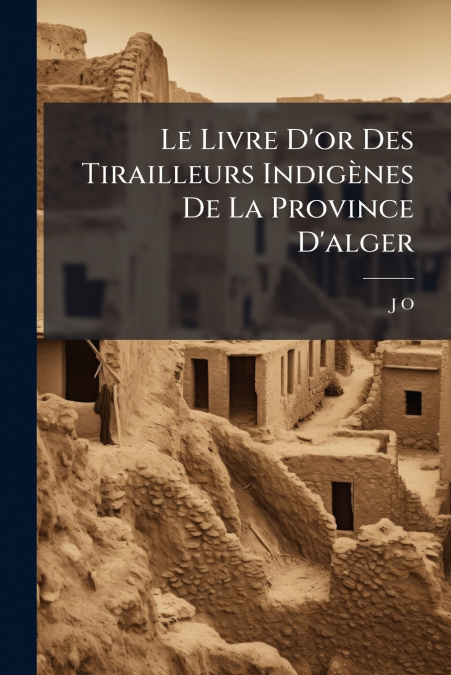 Le Livre D’or Des Tirailleurs Indigènes De La Province D’alger