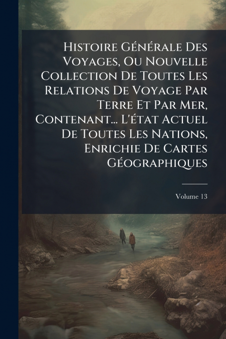 Histoire Générale Des Voyages, Ou Nouvelle Collection De Toutes Les Relations De Voyage Par Terre Et Par Mer, Contenant... L’état Actuel De Toutes Les Nations, Enrichie De Cartes Géographiques; Volume