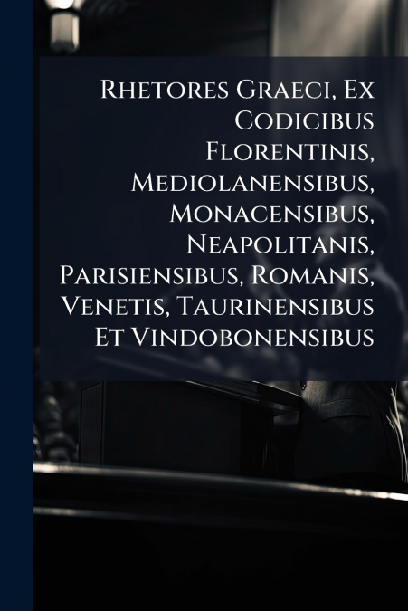 Rhetores Graeci, Ex Codicibus Florentinis, Mediolanensibus, Monacensibus, Neapolitanis, Parisiensibus, Romanis, Venetis, Taurinensibus Et Vindobonensibus