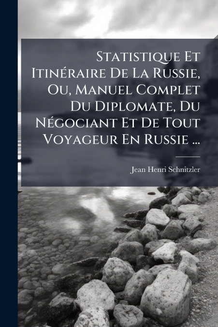 Statistique Et Itinéraire De La Russie, Ou, Manuel Complet Du Diplomate, Du Négociant Et De Tout Voyageur En Russie ...