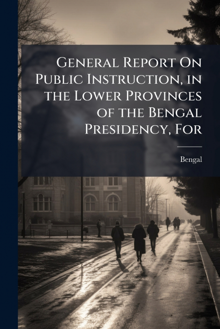 General Report On Public Instruction, in the Lower Provinces of the Bengal Presidency, For