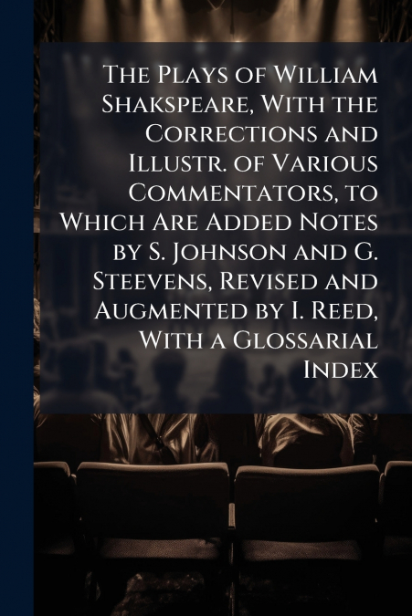 The Plays of William Shakspeare, With the Corrections and Illustr. of Various Commentators, to Which Are Added Notes by S. Johnson and G. Steevens, Revised and Augmented by I. Reed, With a Glossarial 