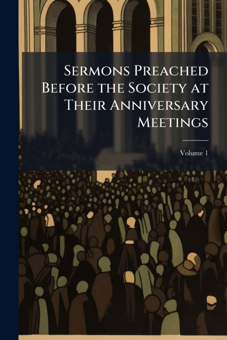 Sermons Preached Before the Society at Their Anniversary Meetings; Volume 1